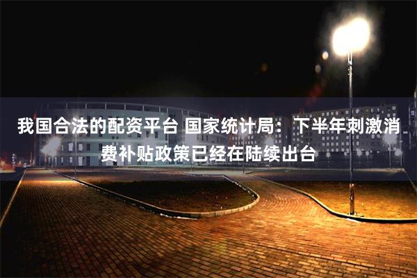我国合法的配资平台 国家统计局：下半年刺激消费补贴政策已经在陆续出台