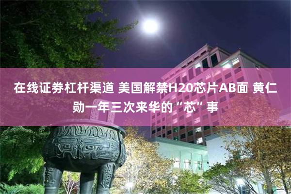 在线证劵杠杆渠道 美国解禁H20芯片AB面 黄仁勋一年三次来华的“芯”事