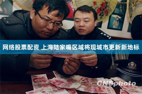 网络股票配资 上海陆家嘴区域将现城市更新新地标