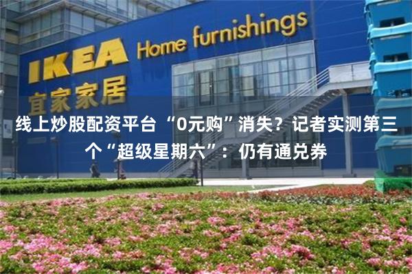 线上炒股配资平台 “0元购”消失？记者实测第三个“超级星期六”：仍有通兑券