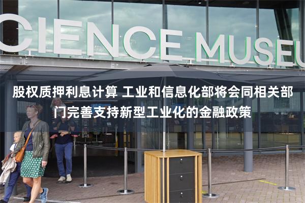 股权质押利息计算 工业和信息化部将会同相关部门完善支持新型工业化的金融政策