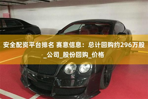 安全配资平台排名 赛意信息：总计回购约296万股_公司_股份回购_价格