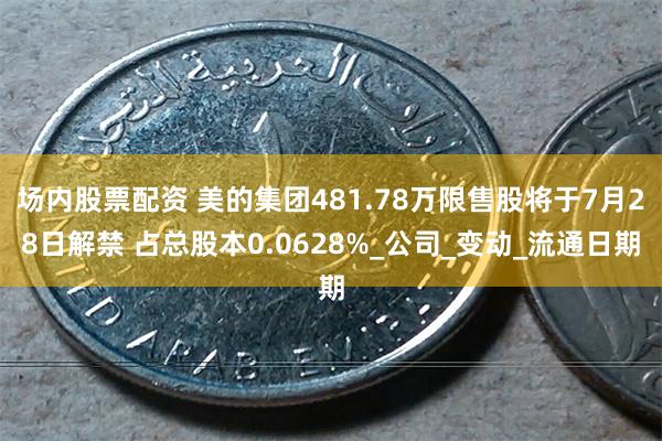 场内股票配资 美的集团481.78万限售股将于7月28日解禁 占总股本0.0628%_公司_变动_流通日期