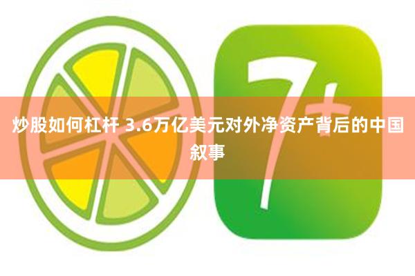 炒股如何杠杆 3.6万亿美元对外净资产背后的中国叙事