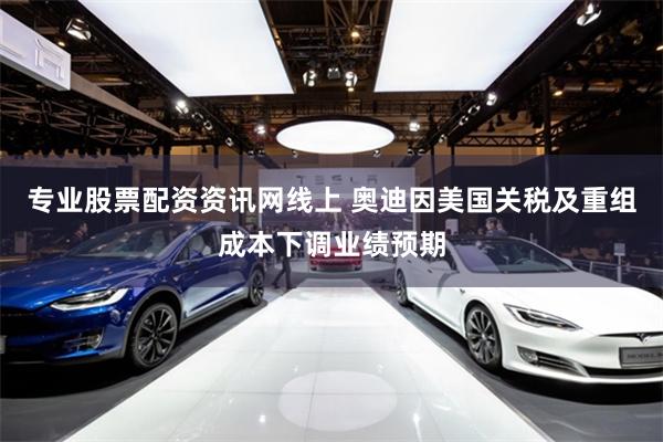 专业股票配资资讯网线上 奥迪因美国关税及重组成本下调业绩预期