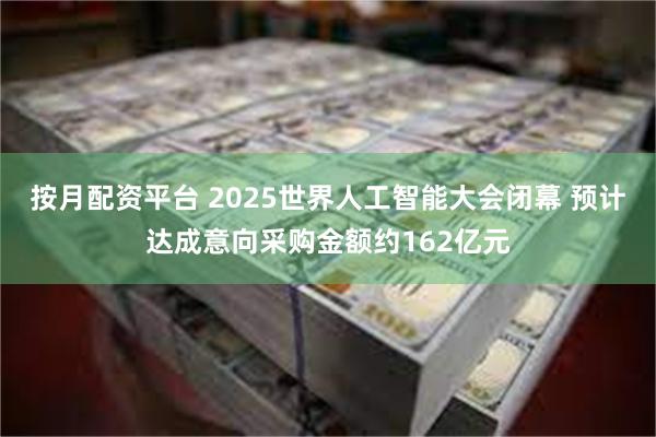 按月配资平台 2025世界人工智能大会闭幕 预计达成意向采购金额约162亿元