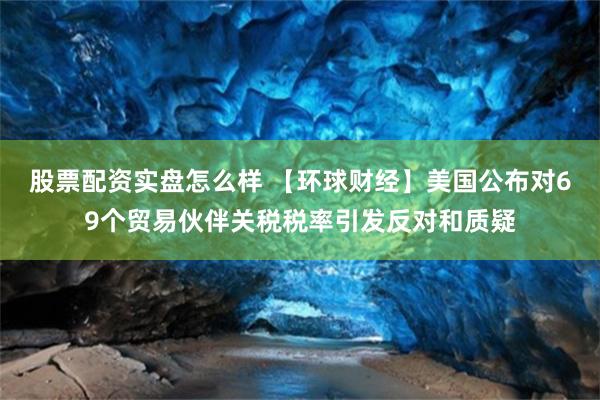 股票配资实盘怎么样 【环球财经】美国公布对69个贸易伙伴关税税率引发反对和质疑