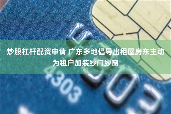 炒股杠杆配资申请 广东多地倡导出租屋房东主动为租户加装纱门纱窗