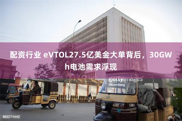 配资行业 eVTOL27.5亿美金大单背后，30GWh电池需求浮现