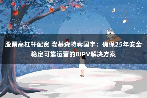 股票高杠杆配资 隆基森特蒋国宇：确保25年安全稳定可靠运营的BIPV解决方案
