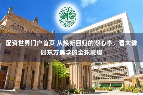配资世界门户首页 从焕新回归的湖心亭，看大豫园东方美学的全球意境