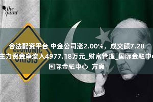 合法配资平台 中金公司涨2.00%，成交额7.28亿元，主力资金净流入4977.18万元_财富管理_国际金融中心_方面