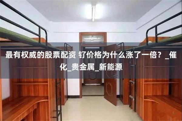 最有权威的股票配资 钌价格为什么涨了一倍？_催化_贵金属_新能源