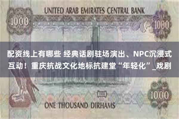 配资线上有哪些 经典话剧驻场演出、NPC沉浸式互动！重庆抗战文化地标抗建堂“年轻化”_戏剧