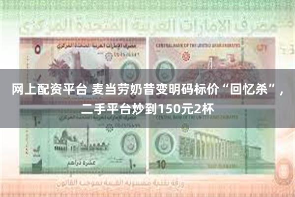 网上配资平台 麦当劳奶昔变明码标价“回忆杀”，二手平台炒到150元2杯
