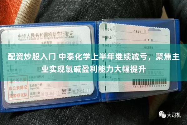 配资炒股入门 中泰化学上半年继续减亏，聚焦主业实现氯碱盈利能力大幅提升