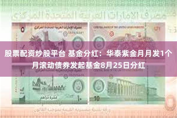 股票配资炒股平台 基金分红：华泰紫金月月发1个月滚动债券发起基金8月25日分红