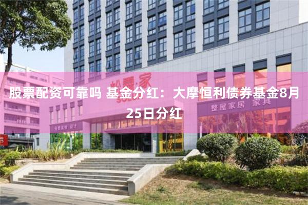 股票配资可靠吗 基金分红：大摩恒利债券基金8月25日分红