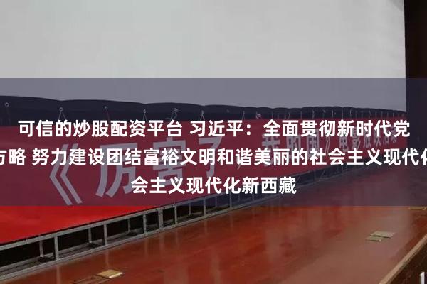 可信的炒股配资平台 习近平：全面贯彻新时代党的治藏方略 努力建设团结富裕文明和谐美丽的社会主义现代化新西藏