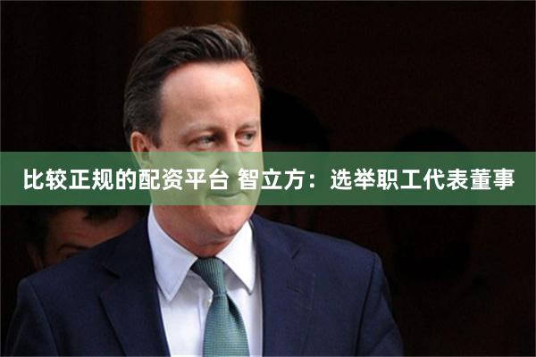 比较正规的配资平台 智立方：选举职工代表董事