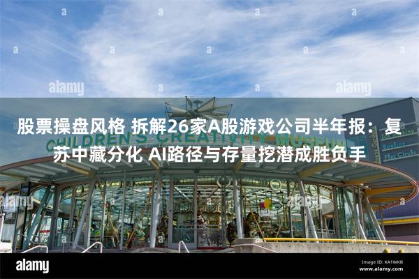 股票操盘风格 拆解26家A股游戏公司半年报：复苏中藏分化 AI路径与存量挖潜成胜负手