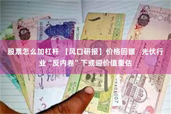 股票怎么加杠杆 【风口研报】价格回暖   光伏行业“反内卷”下或迎价值重估