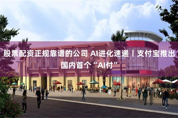 股票配资正规靠谱的公司 AI进化速递丨支付宝推出国内首个“AI付”