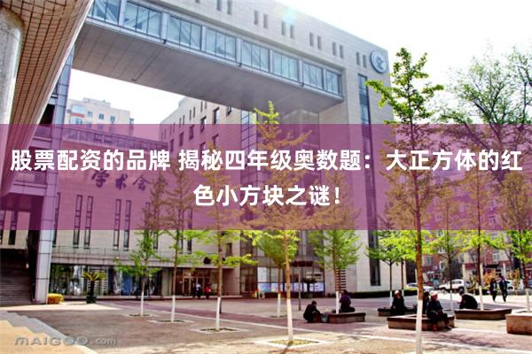 股票配资的品牌 揭秘四年级奥数题：大正方体的红色小方块之谜！