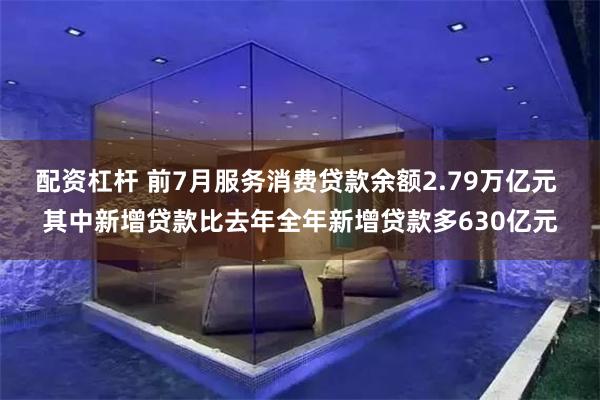 配资杠杆 前7月服务消费贷款余额2.79万亿元 其中新增贷款比去年全年新增贷款多630亿元
