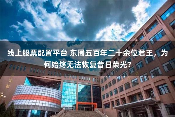 线上股票配置平台 东周五百年二十余位君王，为何始终无法恢复昔日荣光？